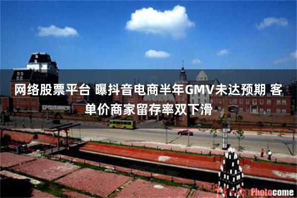 网络股票平台 曝抖音电商半年GMV未达预期 客单价商家留存率双下滑