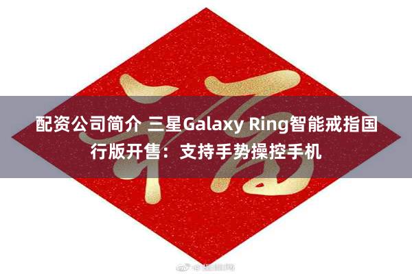 配资公司简介 三星Galaxy Ring智能戒指国行版开售：支持手势操控手机