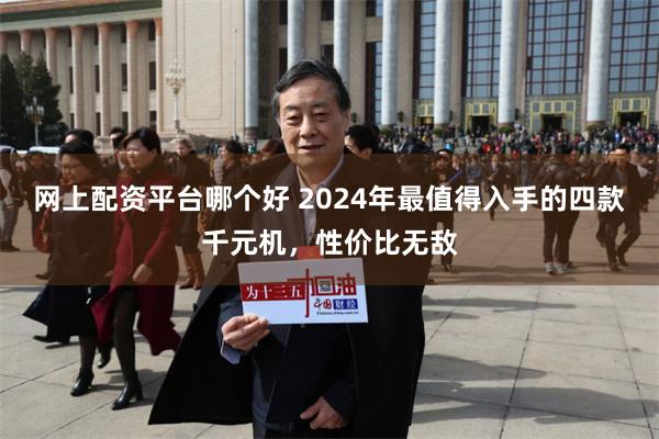 网上配资平台哪个好 2024年最值得入手的四款千元机，性价比无敌