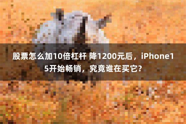 股票怎么加10倍杠杆 降1200元后，iPhone15开始畅销，究竟谁在买它？