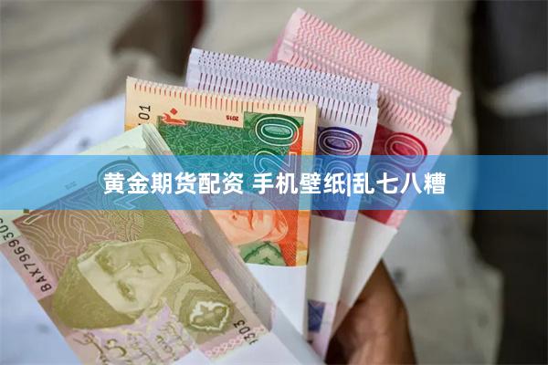 黄金期货配资 手机壁纸|乱七八糟