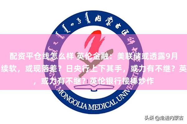 配资平仓线怎么样 英伦金融：美联储或透露9月减息？非农预期续软，或现落差？日央行上下其手，或力有不继？英伦银行接棒炒作