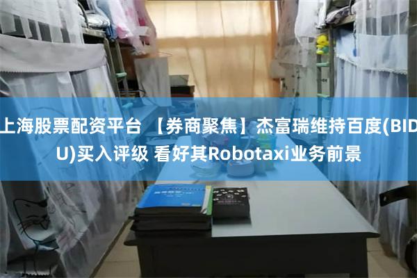 上海股票配资平台 【券商聚焦】杰富瑞维持百度(BIDU)买入评级 看好其Robotaxi业务前景