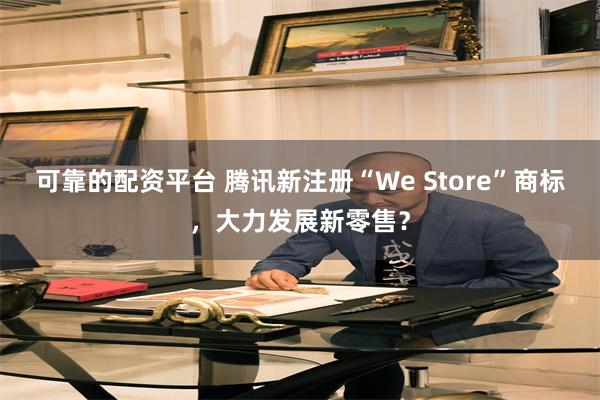 可靠的配资平台 腾讯新注册“We Store”商标，大力发展新零售？