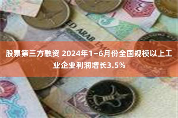 股票第三方融资 2024年1—6月份全国规模以上工业企业利润增长3.5%