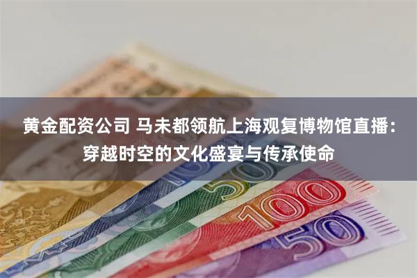 黄金配资公司 马未都领航上海观复博物馆直播：穿越时空的文化盛宴与传承使命