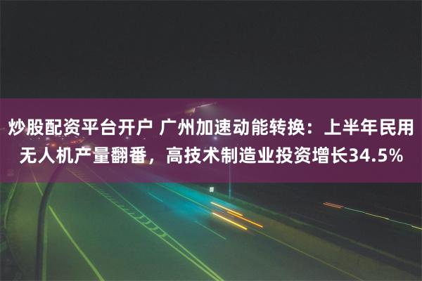 炒股配资平台开户 广州加速动能转换：上半年民用无人机产量翻番，高技术制造业投资增长34.5%