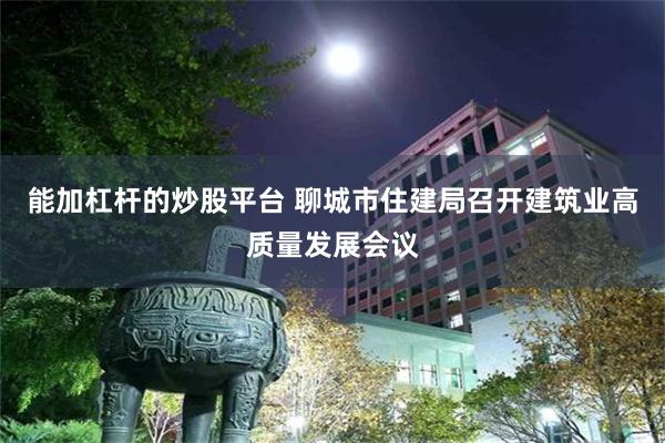 能加杠杆的炒股平台 聊城市住建局召开建筑业高质量发展会议