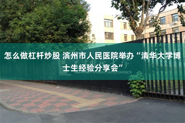 怎么做杠杆炒股 滨州市人民医院举办“清华大学博士生经验分享会”