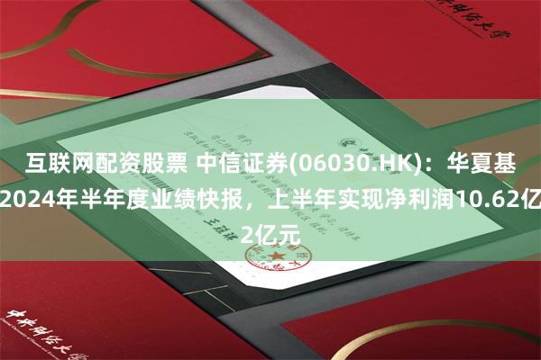 互联网配资股票 中信证券(06030.HK)：华夏基金2024年半年度业绩快报，上半年实现净利润10.62亿元