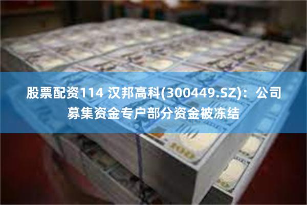 股票配资114 汉邦高科(300449.SZ)：公司募集资金专户部分资金被冻结