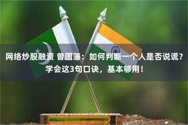 网络炒股融资 曾国藩：如何判断一个人是否说谎？学会这3句口诀，基本够用！