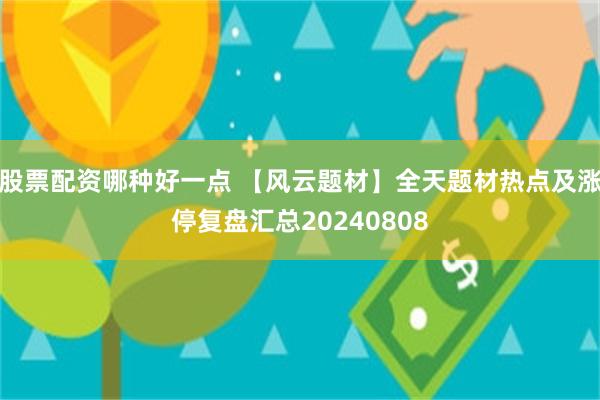 股票配资哪种好一点 【风云题材】全天题材热点及涨停复盘汇总20240808