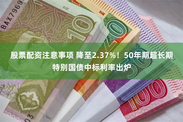 股票配资注意事项 降至2.37%！50年期超长期特别国债中标利率出炉