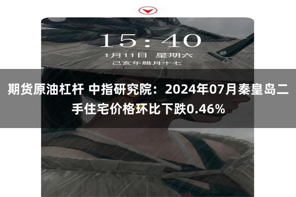 期货原油杠杆 中指研究院：2024年07月秦皇岛二手住宅价格环比下跌0.46%