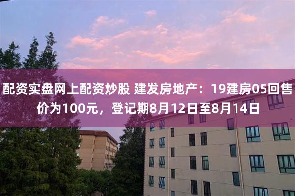 配资实盘网上配资炒股 建发房地产：19建房05回售价为100元，登记期8月12日至8月14日