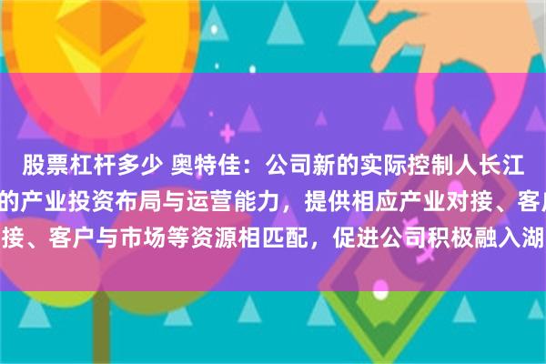 股票杠杆多少 奥特佳：公司新的实际控制人长江产业集团将依托其强大的产业投资布局与运营能力，提供相应产业对接、客户与市场等资源相匹配，促进公司积极融入湖北当地汽车产业链