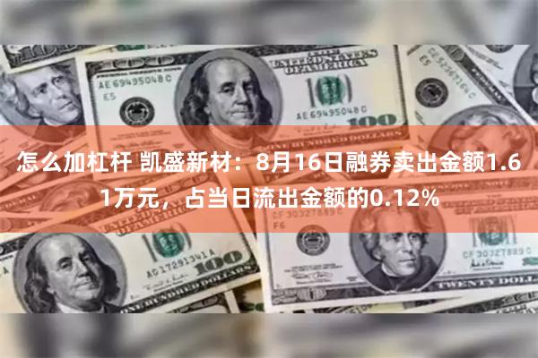 怎么加杠杆 凯盛新材：8月16日融券卖出金额1.61万元，占当日流出金额的0.12%