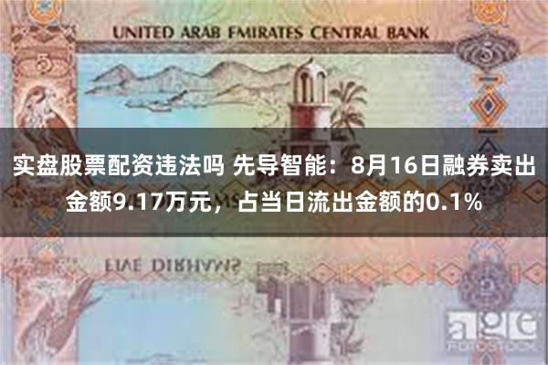 实盘股票配资违法吗 先导智能：8月16日融券卖出金额9.17万元，占当日流出金额的0.1%