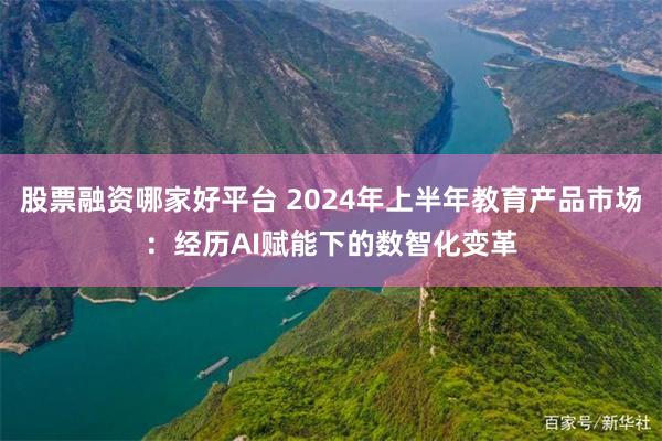 股票融资哪家好平台 2024年上半年教育产品市场：经历AI赋能下的数智化变革