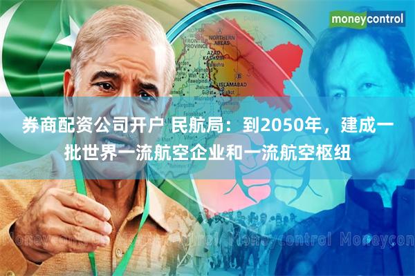 券商配资公司开户 民航局：到2050年，建成一批世界一流航空企业和一流航空枢纽