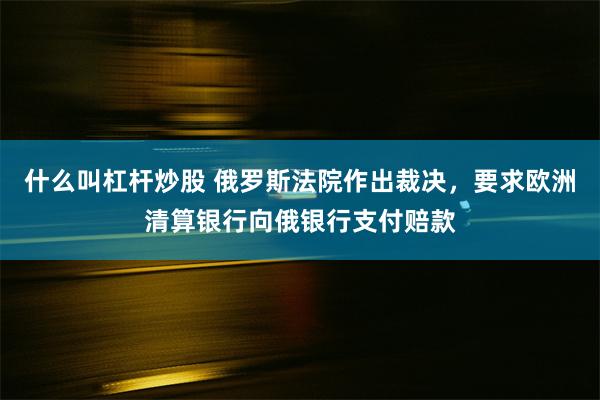 什么叫杠杆炒股 俄罗斯法院作出裁决，要求欧洲清算银行向俄银行支付赔款