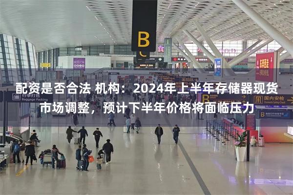 配资是否合法 机构：2024年上半年存储器现货市场调整，预计下半年价格将面临压力