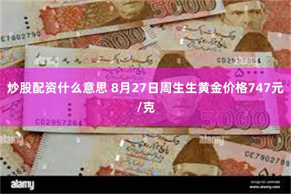 炒股配资什么意思 8月27日周生生黄金价格747元/克