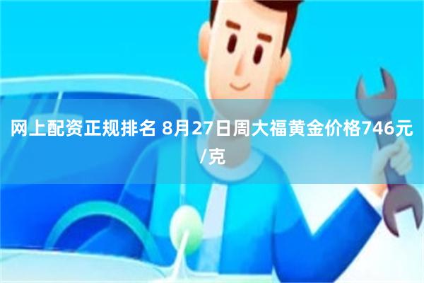 网上配资正规排名 8月27日周大福黄金价格746元/克