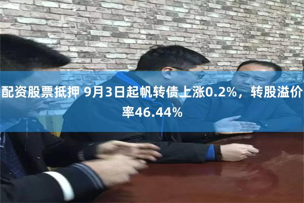 配资股票抵押 9月3日起帆转债上涨0.2%，转股溢价率46.44%