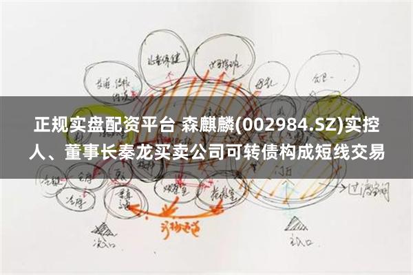 正规实盘配资平台 森麒麟(002984.SZ)实控人、董事长秦龙买卖公司可转债构成短线交易