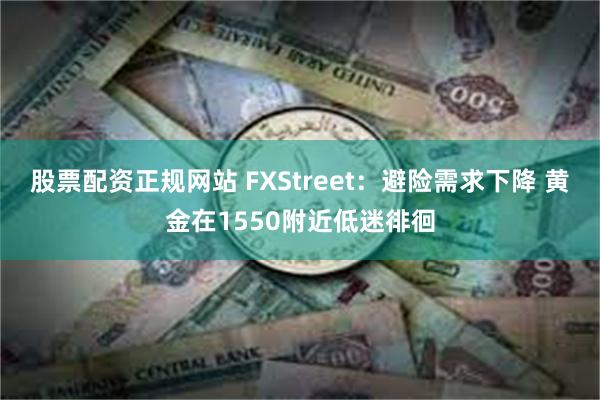 股票配资正规网站 FXStreet：避险需求下降 黄金在1550附近低迷徘徊