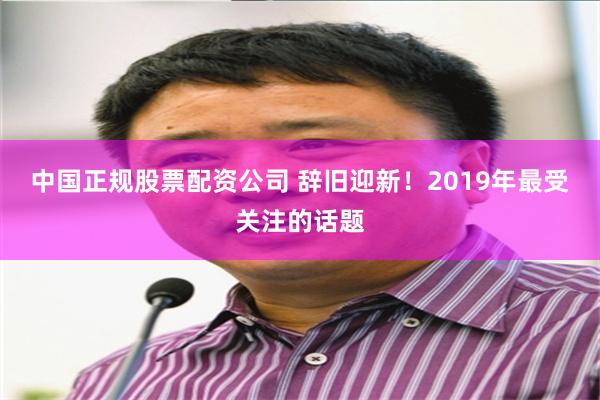 中国正规股票配资公司 辞旧迎新！2019年最受关注的话题