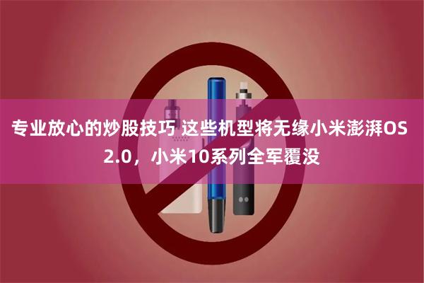 专业放心的炒股技巧 这些机型将无缘小米澎湃OS 2.0，小米10系列全军覆没