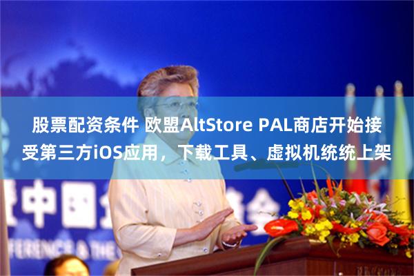 股票配资条件 欧盟AltStore PAL商店开始接受第三方iOS应用，下载工具、虚拟机统统上架