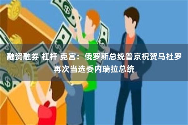 融资融券 杠杆 克宫：俄罗斯总统普京祝贺马杜罗再次当选委内瑞拉总统