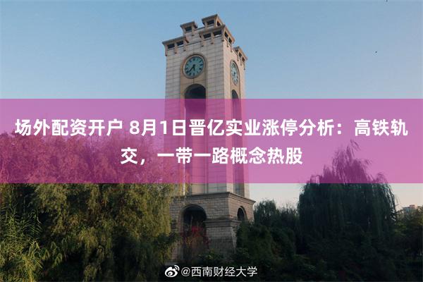 场外配资开户 8月1日晋亿实业涨停分析：高铁轨交，一带一路概念热股