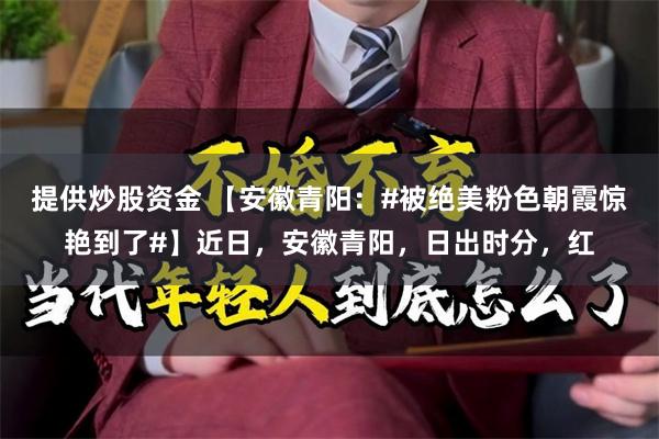 提供炒股资金 【安徽青阳：#被绝美粉色朝霞惊艳到了#】近日，安徽青阳，日出时分，红