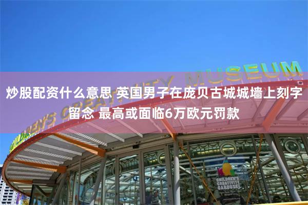 炒股配资什么意思 英国男子在庞贝古城城墙上刻字留念 最高或面临6万欧元罚款