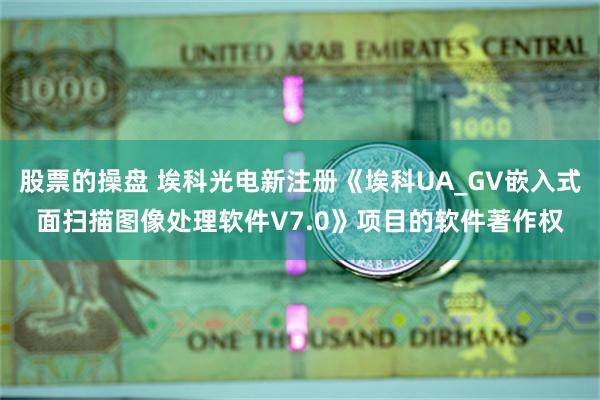 股票的操盘 埃科光电新注册《埃科UA_GV嵌入式面扫描图像处理软件V7.0》项目的软件著作权