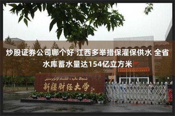 炒股证券公司哪个好 江西多举措保灌保供水 全省水库蓄水量达154亿立方米