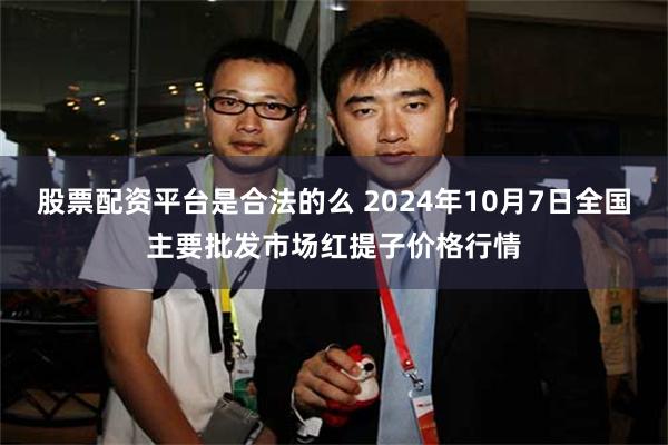 股票配资平台是合法的么 2024年10月7日全国主要批发市场红提子价格行情