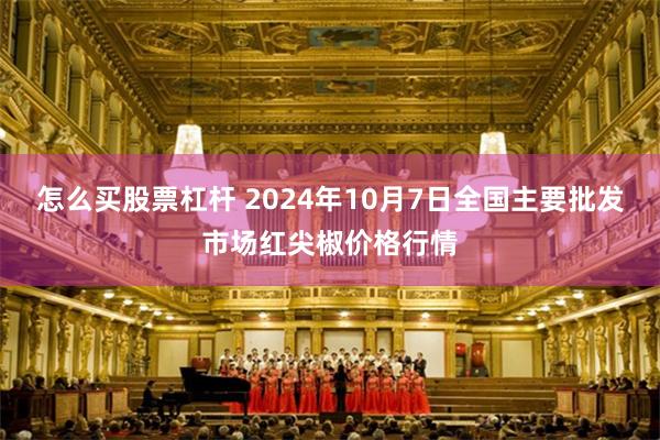 怎么买股票杠杆 2024年10月7日全国主要批发市场红尖椒价格行情