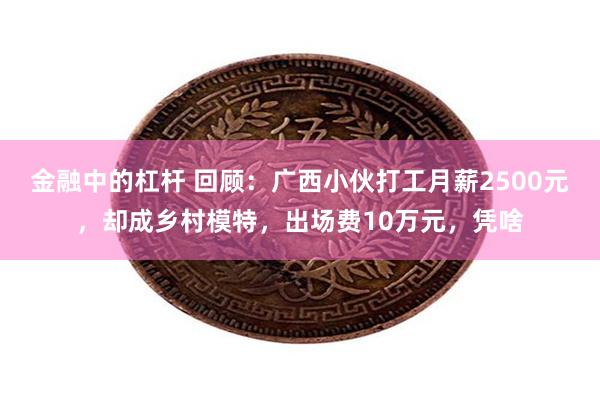 金融中的杠杆 回顾：广西小伙打工月薪2500元，却成乡村模特，出场费10万元，凭啥