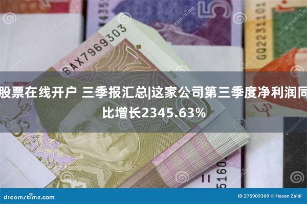 股票在线开户 三季报汇总|这家公司第三季度净利润同比增长2345.63%