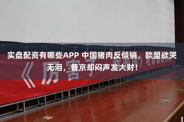 实盘配资有哪些APP 中国猪肉反倾销，欧盟欲哭无泪，普京却闷声发大财！