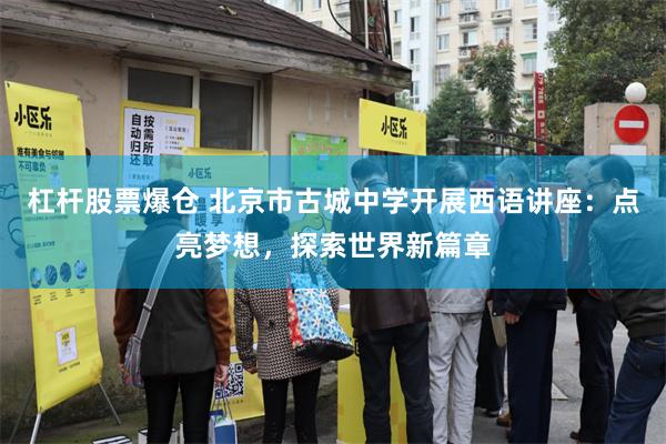 杠杆股票爆仓 北京市古城中学开展西语讲座：点亮梦想，探索世界新篇章