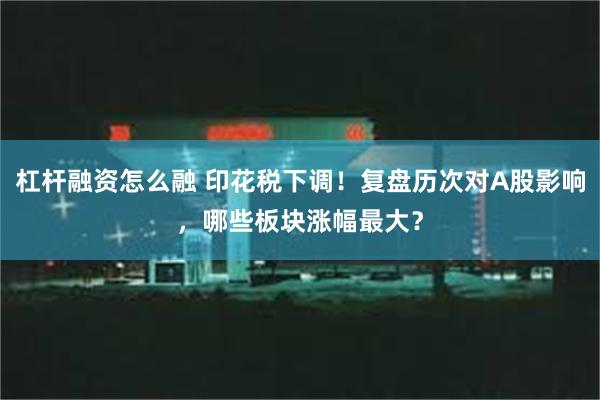 杠杆融资怎么融 印花税下调！复盘历次对A股影响，哪些板块涨幅最大？