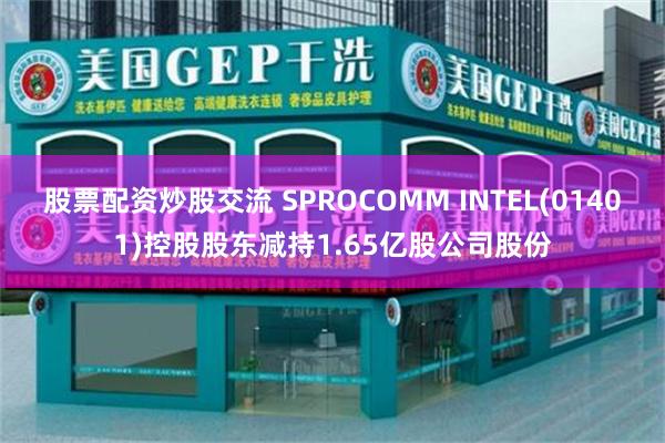 股票配资炒股交流 SPROCOMM INTEL(01401)控股股东减持1.65亿股公司股份