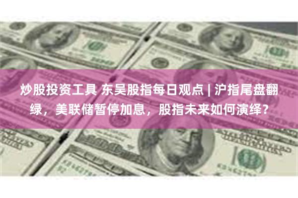 炒股投资工具 东吴股指每日观点 | 沪指尾盘翻绿，美联储暂停加息，股指未来如何演绎？